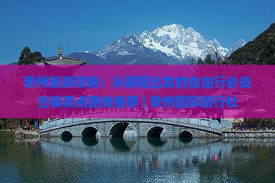 贵州旅游攻略：从朝阳出发的自由行必去古镇景点路线推荐 | 贵州国际旅行社