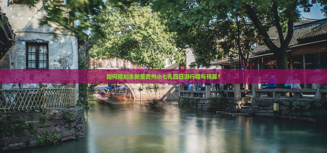 如何规划永新至贵州小七孔四日游行程与预算？