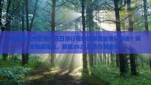 如何将杭州到贵州五日游行程安排得既省钱又舒适？探索隐藏痛点，解锁2023年旅行新趋势！