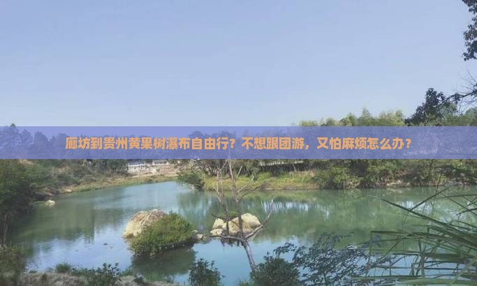 廊坊到贵州黄果树瀑布自由行？不想跟团游，又怕麻烦怎么办？