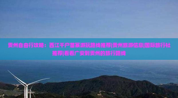 贵州自由行攻略：西江千户苗寨游玩路线推荐|贵州旅游信息|国际旅行社推荐|看看广安到贵州的旅行路线