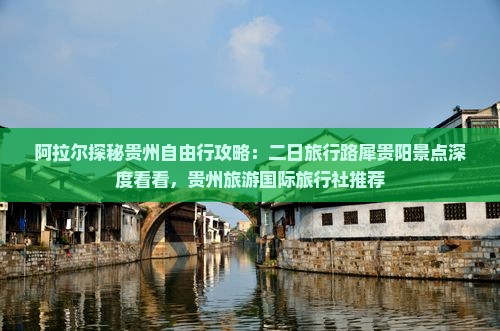 阿拉尔探秘贵州自由行攻略：二日旅行路犀贵阳景点深度看看，贵州旅游国际旅行社推荐