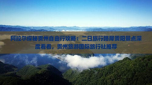 阿拉尔探秘贵州自由行攻略：二日旅行路犀贵阳景点深度看看，贵州旅游国际旅行社推荐
