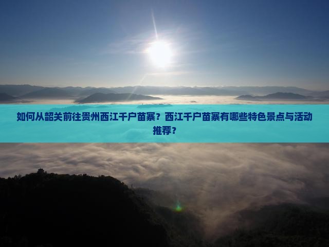 如何从韶关前往贵州西江千户苗寨？西江千户苗寨有哪些特色景点与活动推荐？