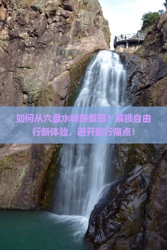 如何从六盘水畅游贵阳？解锁自由行新体验，避开旅行痛点！