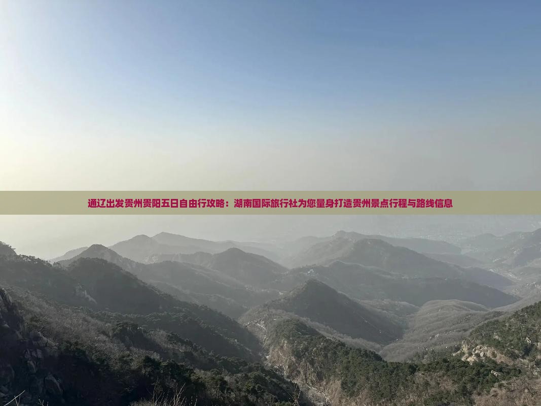 通辽出发贵州贵阳五日自由行攻略：湖南国际旅行社为您量身打造贵州景点行程与路线信息