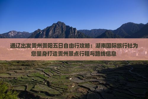 通辽出发贵州贵阳五日自由行攻略：湖南国际旅行社为您量身打造贵州景点行程与路线信息