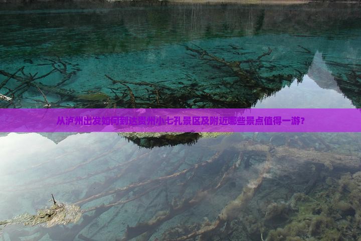 从泸州出发如何到达贵州小七孔景区及附近哪些景点值得一游？