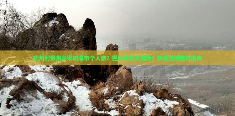 抚州到贵州黄果树瀑布个人游？担心攻略太麻烦？快看这份避坑指南