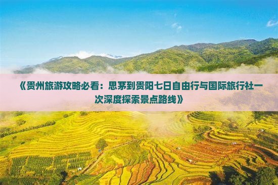 《贵州旅游攻略必看：思茅到贵阳七日自由行与国际旅行社一次深度探索景点路线》