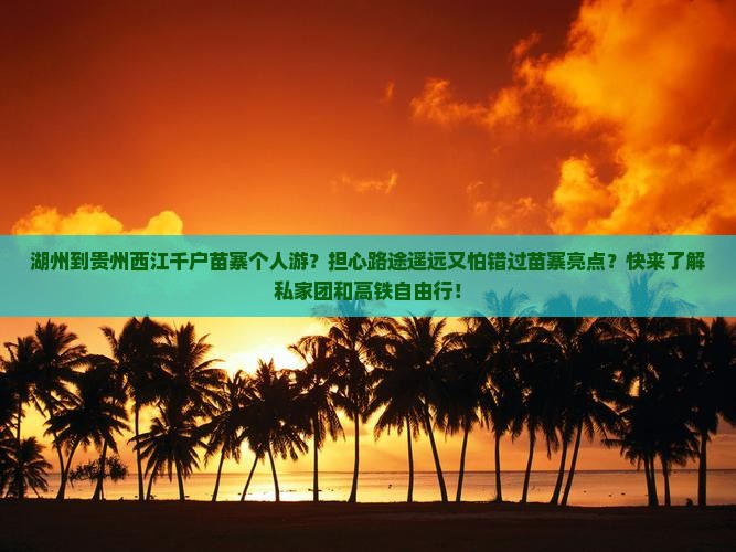 湖州到贵州西江千户苗寨个人游？担心路途遥远又怕错过苗寨亮点？快来了解私家团和高铁自由行！