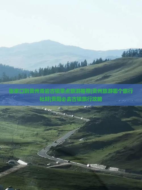 张家口到贵州青岩古镇景点旅游推荐|贵州旅游哪个旅行社好|贵阳必去古镇旅行攻略