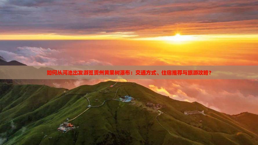 如何从河池出发游览贵州黄果树瀑布：交通方式、住宿推荐与旅游攻略？