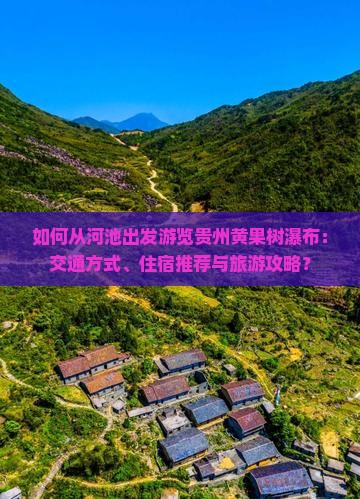 如何从河池出发游览贵州黄果树瀑布：交通方式、住宿推荐与旅游攻略？