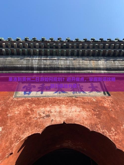 果洛到贵州二日游如何规划？避开痛点，掌握新词攻略，旅行体验升级！