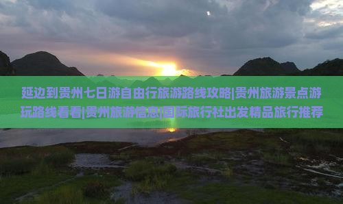 延边到贵州七日游自由行旅游路线攻略|贵州旅游景点游玩路线看看|贵州旅游信息|国际旅行社出发精品旅行推荐