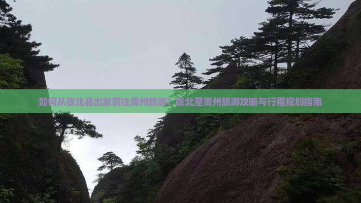 如何从张北县出发前往贵州旅游？张北至贵州旅游攻略与行程规划指南