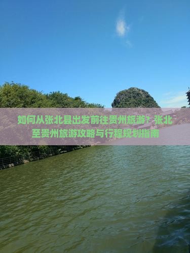 如何从张北县出发前往贵州旅游？张北至贵州旅游攻略与行程规划指南