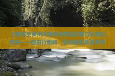 《桂林至贵州黄果树瀑布国际旅行社游玩攻略——自由行路线、景点信息及更多贵州旅游详情》