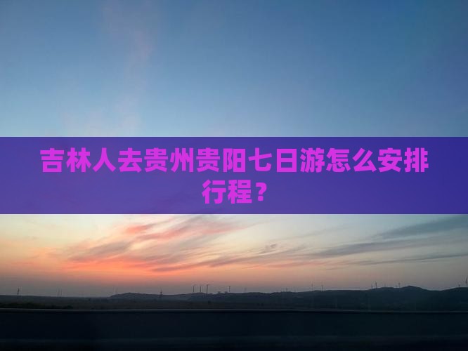 吉林人去贵州贵阳七日游怎么安排行程？