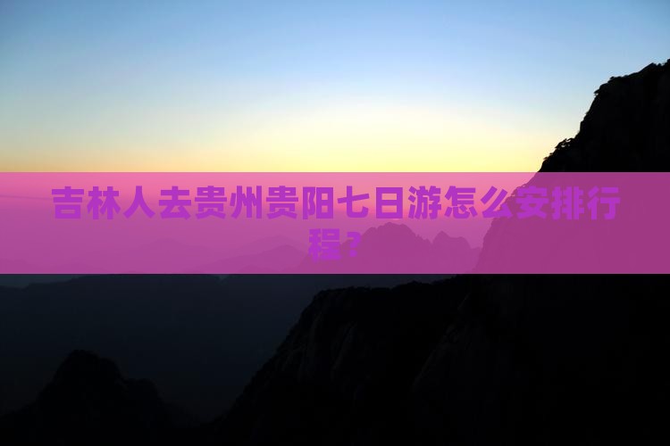 吉林人去贵州贵阳七日游怎么安排行程？