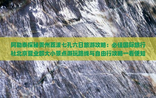 阿勒泰探秘贵州荔波七孔六日旅游攻略：必佳国际旅行社北京营业部大小景点游玩路线与自由行攻略一看便知