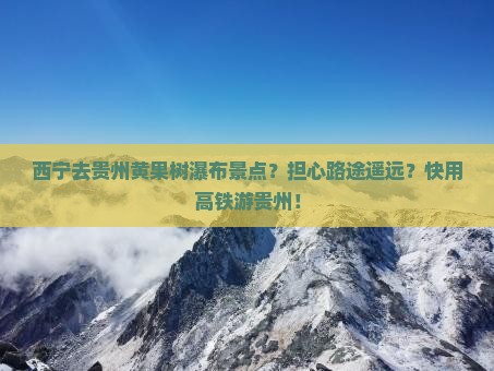 西宁去贵州黄果树瀑布景点？担心路途遥远？快用高铁游贵州！