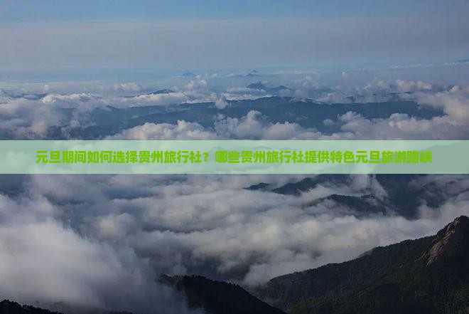 元旦期间如何选择贵州旅行社？哪些贵州旅行社提供特色元旦旅游路峡