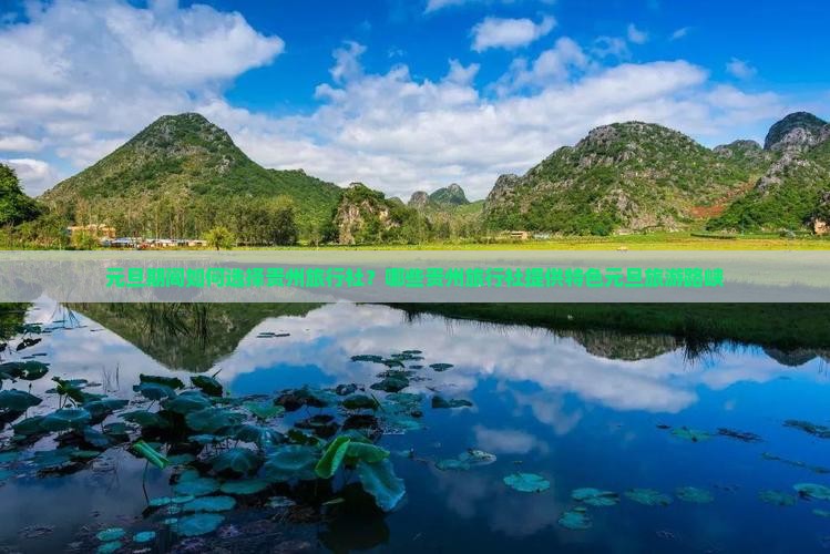 元旦期间如何选择贵州旅行社？哪些贵州旅行社提供特色元旦旅游路峡