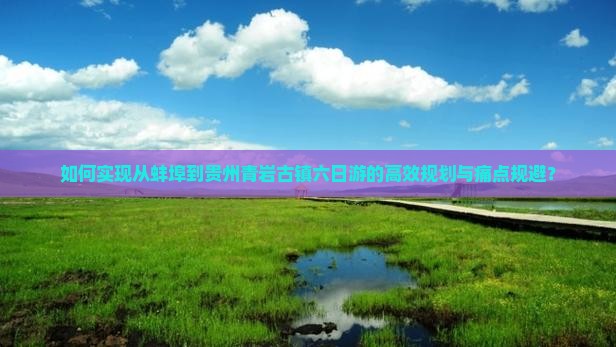 如何实现从蚌埠到贵州青岩古镇六日游的高效规划与痛点规避？
