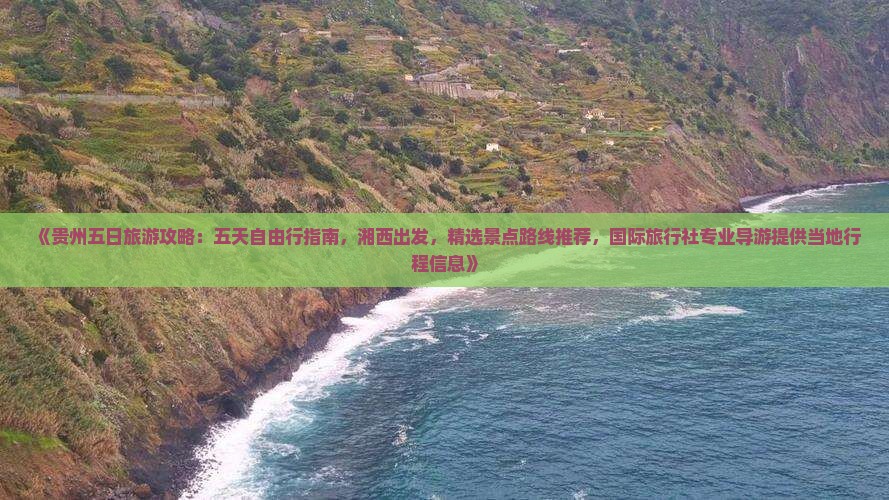 《贵州五日旅游攻略：五天自由行指南，湘西出发，精选景点路线推荐，国际旅行社专业导游提供当地行程信息》