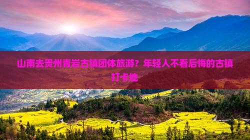 山南去贵州青岩古镇团体旅游？年轻人不看后悔的古镇打卡地