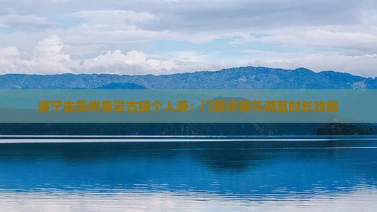 遂宁去贵州青岩古镇个人游：门票详情与游览时长攻略