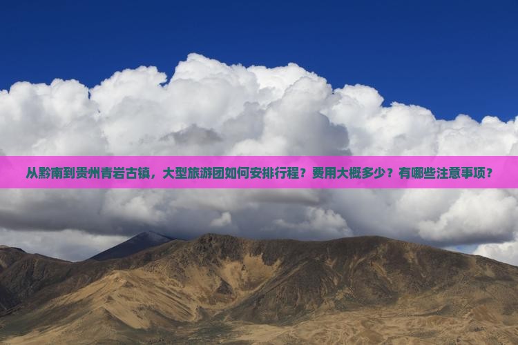 从黔南到贵州青岩古镇，大型旅游团如何安排行程？费用大概多少？有哪些注意事项？