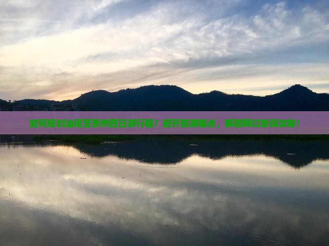 如何规划汕尾至贵州四日游行程？避开旅游痛点，解锁网红新词攻略！