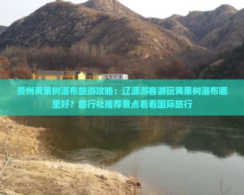 贵州黄果树瀑布旅游攻略：辽源游客游玩黄果树瀑布哪里好？旅行社推荐景点看看国际旅行