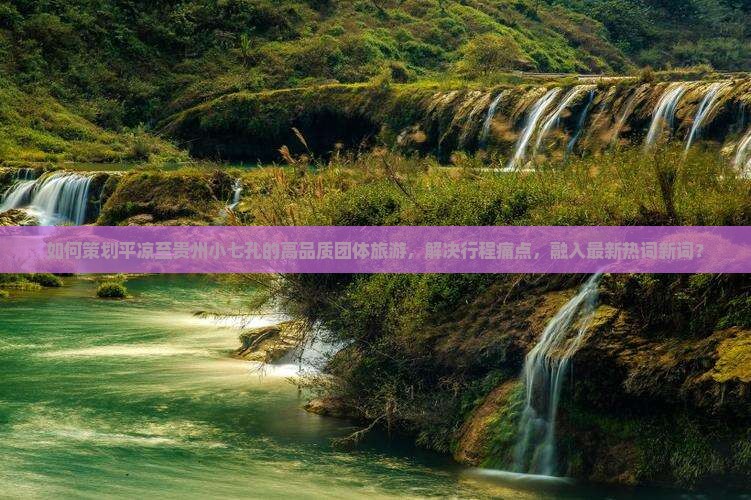 如何策划平凉至贵州小七孔的高品质团体旅游，解决行程痛点，融入最新热词新词？