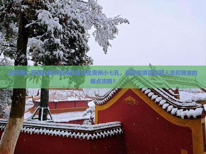 如何用六日游时间从芜湖深度游览贵州小七孔，避开旅游高峰期人流和拥堵的痛点攻略？