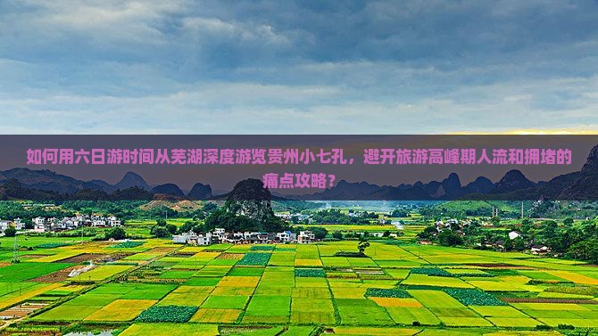 如何用六日游时间从芜湖深度游览贵州小七孔，避开旅游高峰期人流和拥堵的痛点攻略？