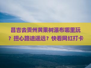 昌吉去贵州黄果树瀑布哪里玩？担心路途遥远？快看网红打卡地攻略
