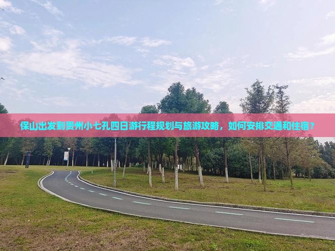 保山出发到贵州小七孔四日游行程规划与旅游攻略，如何安排交通和住宿？