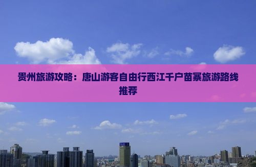 贵州旅游攻略：唐山游客自由行西江千户苗寨旅游路线推荐
