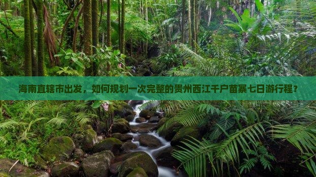 海南直辖市出发，如何规划一次完整的贵州西江千户苗寨七日游行程？
