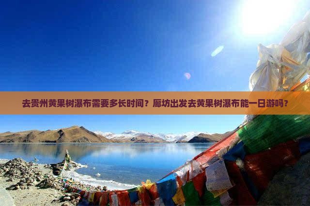 去贵州黄果树瀑布需要多长时间？廊坊出发去黄果树瀑布能一日游吗？