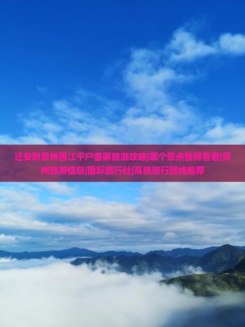 迁安到贵州西江千户苗寨旅游攻略|哪个景点值得看看|贵州旅游信息|国际旅行社|高铁旅行路线推荐
