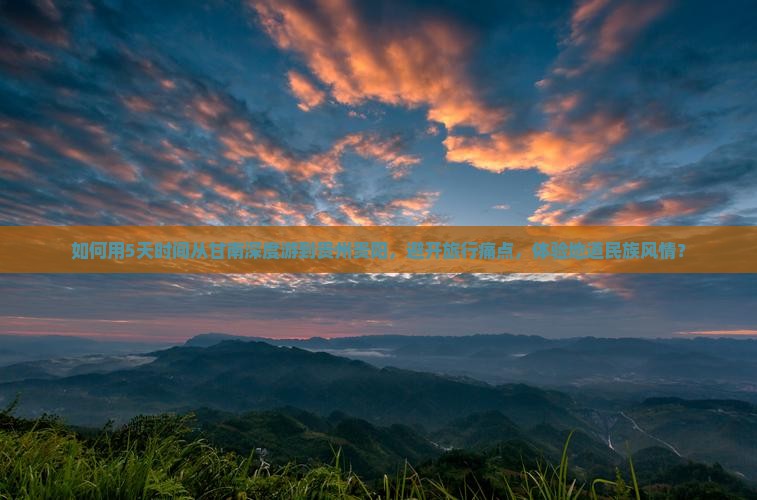 如何用5天时间从甘南深度游到贵州贵阳，避开旅行痛点，体验地道民族风情？