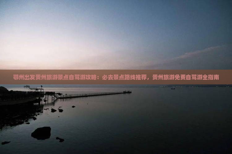 鄂州出发贵州旅游景点自驾游攻略：必去景点路线推荐，贵州旅游免费自驾游全指南