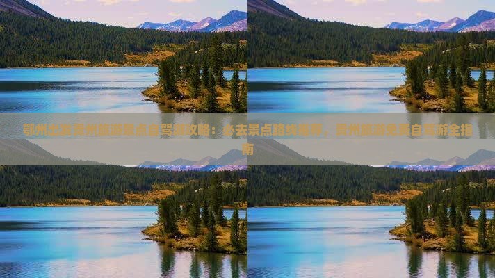 鄂州出发贵州旅游景点自驾游攻略：必去景点路线推荐，贵州旅游免费自驾游全指南
