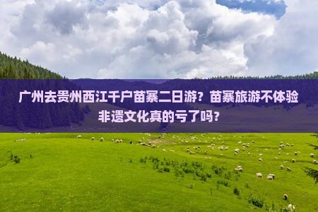 广州去贵州西江千户苗寨二日游？苗寨旅游不体验非遗文化真的亏了吗？