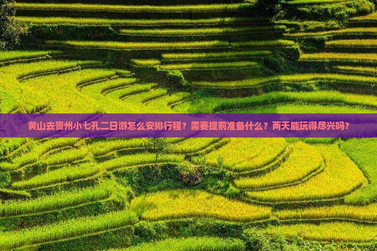 黄山去贵州小七孔二日游怎么安排行程？需要提前准备什么？两天能玩得尽兴吗？